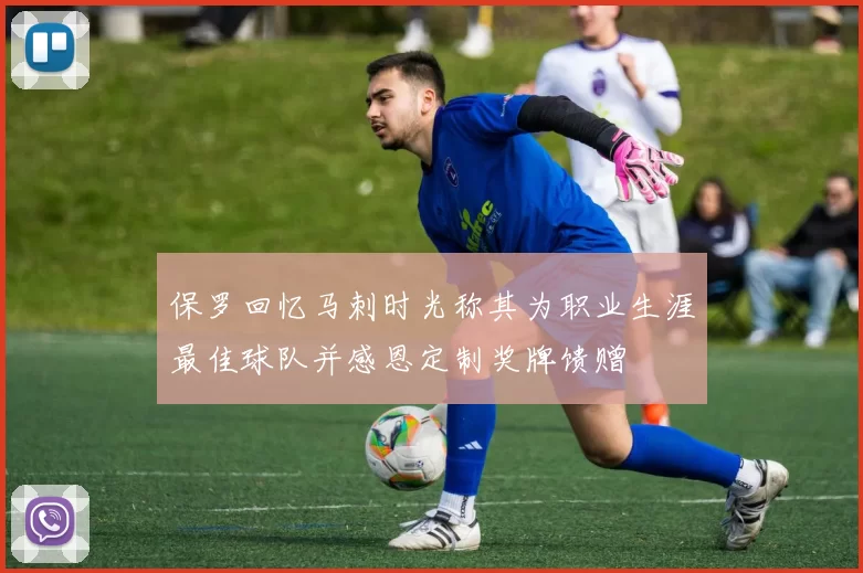 保罗回忆马刺时光称其为职业生涯最佳球队并感恩定制奖牌馈赠
