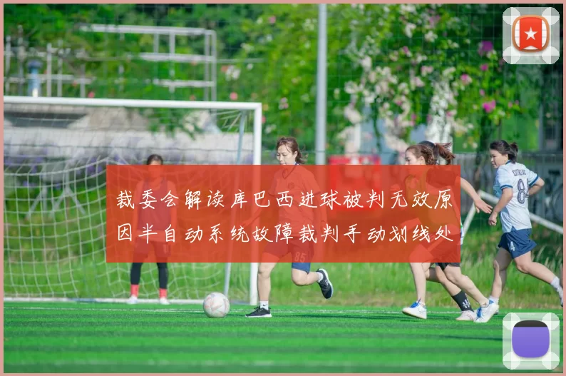 裁委会解读库巴西进球被判无效原因半自动系统故障裁判手动划线处理