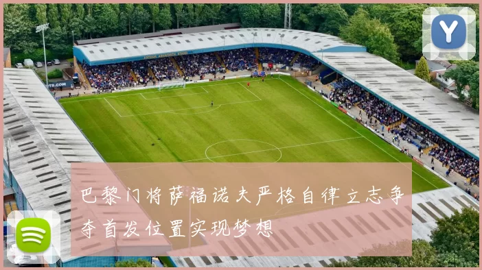 巴黎门将萨福诺夫严格自律立志争夺首发位置实现梦想