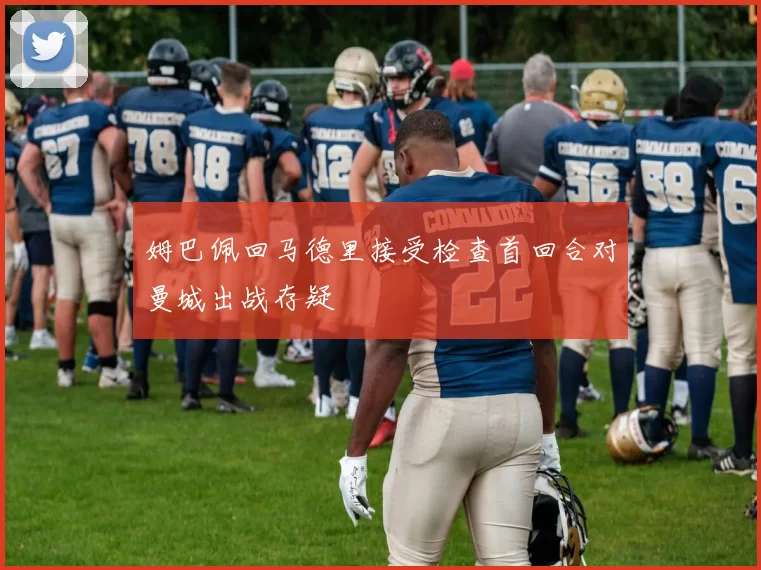 姆巴佩回马德里接受检查首回合对曼城出战存疑