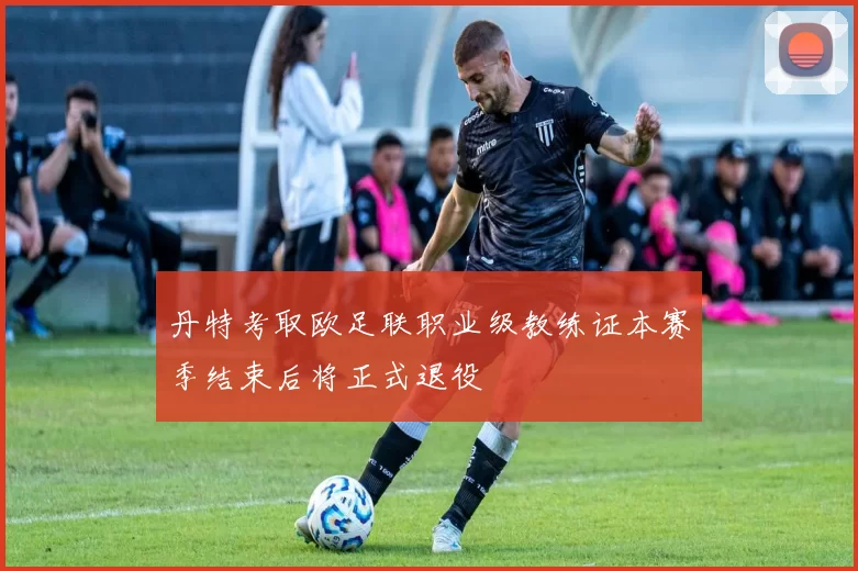 丹特考取欧足联职业级教练证本赛季结束后将正式退役