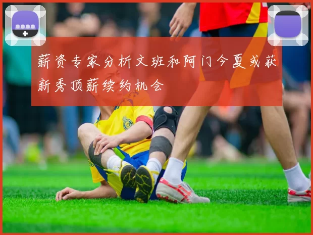 薪资专家分析文班和阿门今夏或获新秀顶薪续约机会