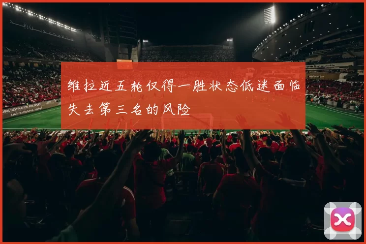 维拉近五轮仅得一胜状态低迷面临失去第三名的风险