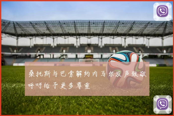桑托斯与巴索解约内马尔发声致敬呼吁给予更多尊重