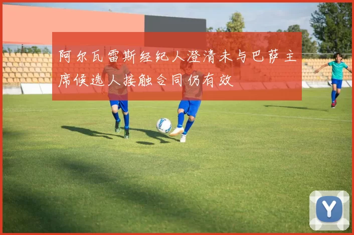 阿尔瓦雷斯经纪人澄清未与巴萨主席候选人接触合同仍有效