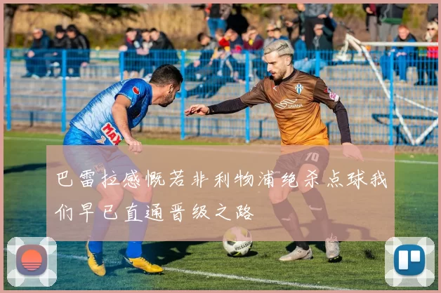 巴雷拉感慨若非利物浦绝杀点球我们早已直通晋级之路