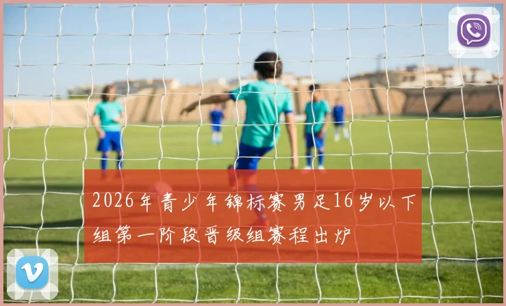 2026年青少年锦标赛男足16岁以下组第一阶段晋级组赛程出炉
