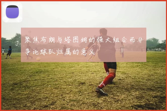 聚焦布朗与塔图姆的强大组合而非争论球队归属的意义