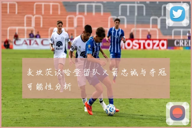 麦坎茨谈哈登留队火箭忠诚与夺冠可能性分析