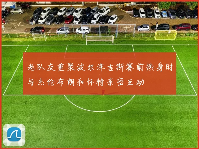 老队友重聚波尔津吉斯赛前热身时与杰伦布朗和怀特亲密互动