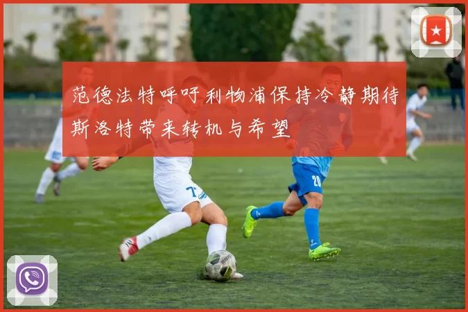 范德法特呼吁利物浦保持冷静期待斯洛特带来转机与希望