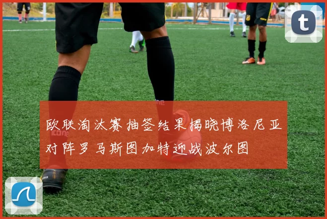 欧联淘汰赛抽签结果揭晓博洛尼亚对阵罗马斯图加特迎战波尔图