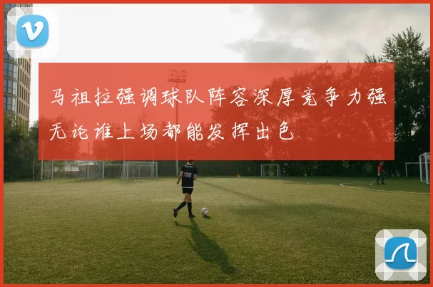 马祖拉强调球队阵容深厚竞争力强无论谁上场都能发挥出色