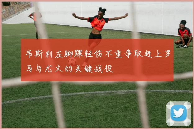 韦斯利左脚踝轻伤不重争取赶上罗马与尤文的关键战役