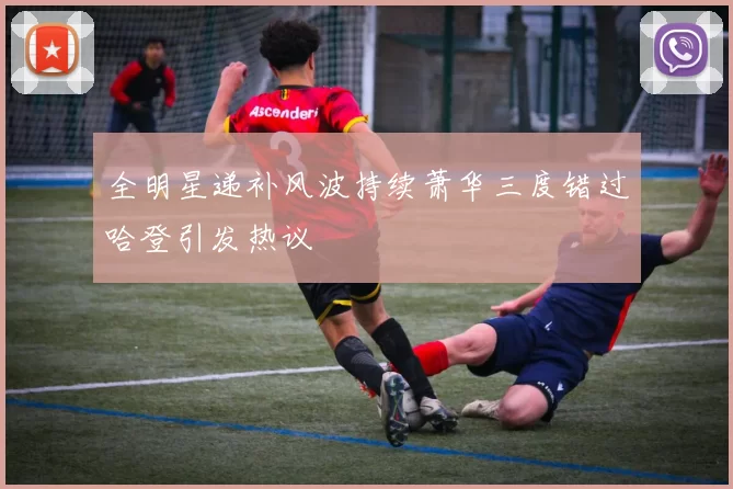 全明星递补风波持续萧华三度错过哈登引发热议