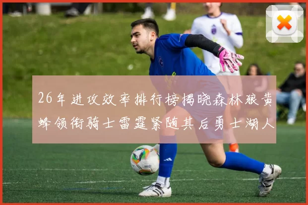 26年进攻效率排行榜揭晓森林狼黄蜂领衔骑士雷霆紧随其后勇士湖人表现平平