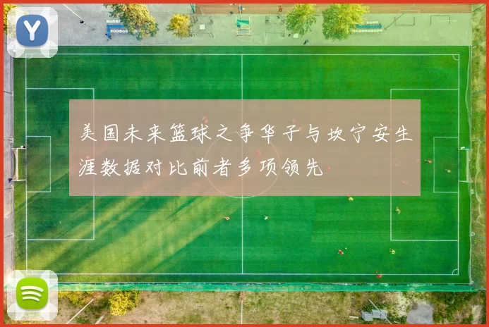 美国未来篮球之争华子与坎宁安生涯数据对比前者多项领先