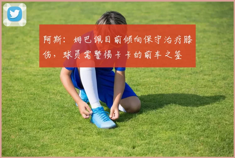 阿斯：姆巴佩目前倾向保守治疗膝伤，球员需警惕卡卡的前车之鉴