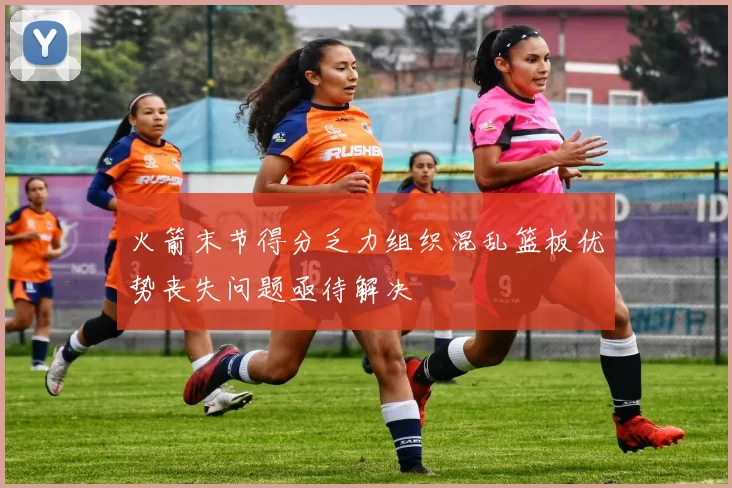 火箭末节得分乏力组织混乱篮板优势丧失问题亟待解决