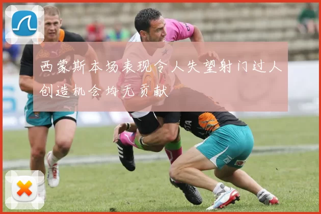 西蒙斯本场表现令人失望射门过人创造机会均无贡献