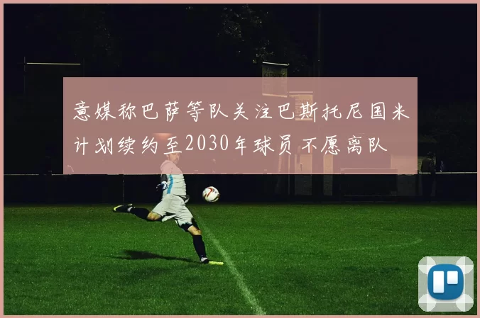 意媒称巴萨等队关注巴斯托尼国米计划续约至2030年球员不愿离队