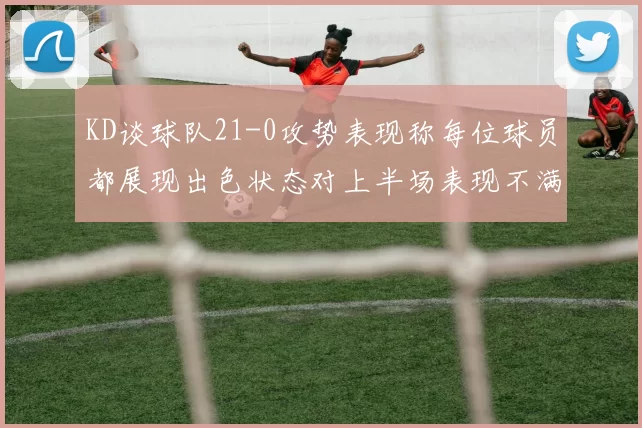 KD谈球队21-0攻势表现称每位球员都展现出色状态对上半场表现不满
