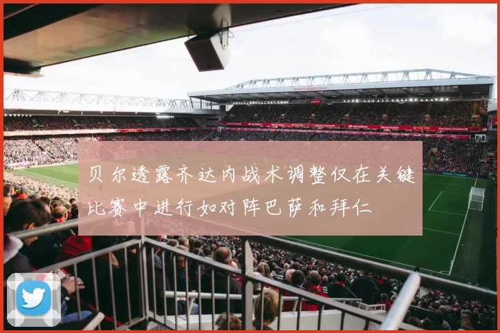 贝尔透露齐达内战术调整仅在关键比赛中进行如对阵巴萨和拜仁