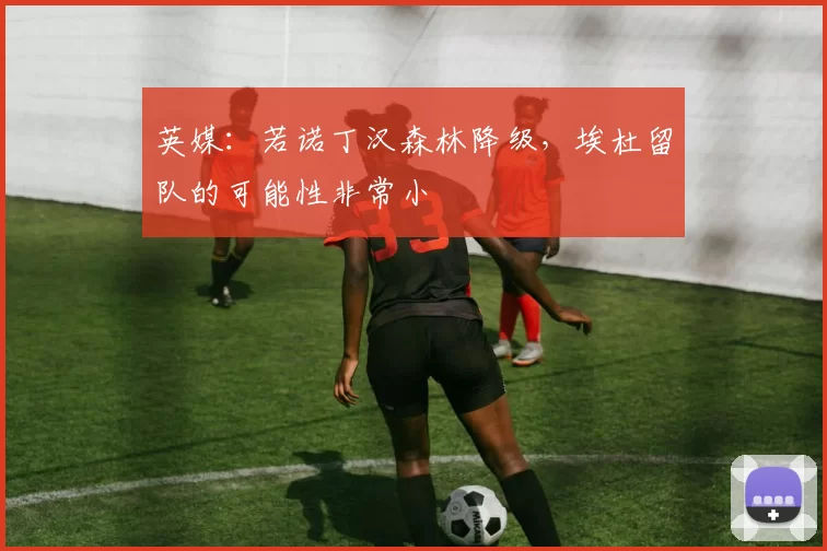 英媒：若诺丁汉森林降级，埃杜留队的可能性非常小