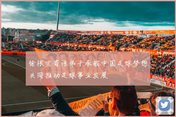 徐根宝寄语弟子承载中国足球梦想共同推动足球事业发展