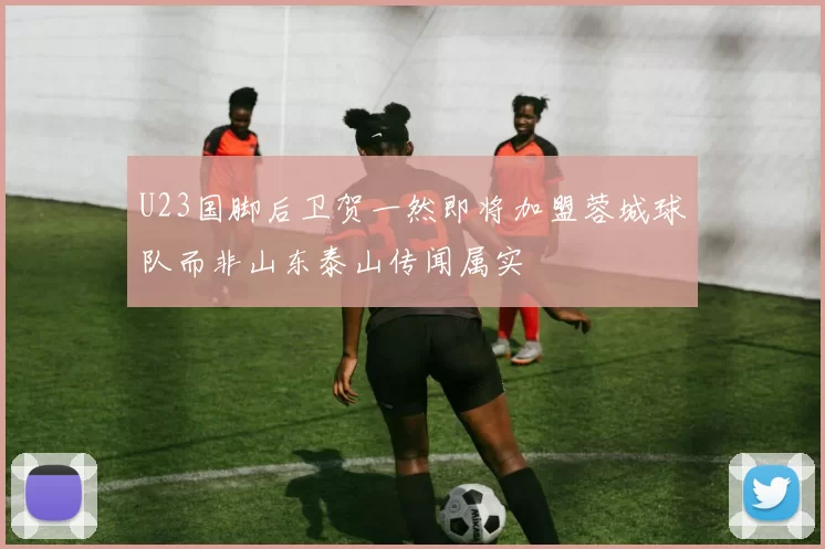 U23国脚后卫贺一然即将加盟蓉城球队而非山东泰山传闻属实