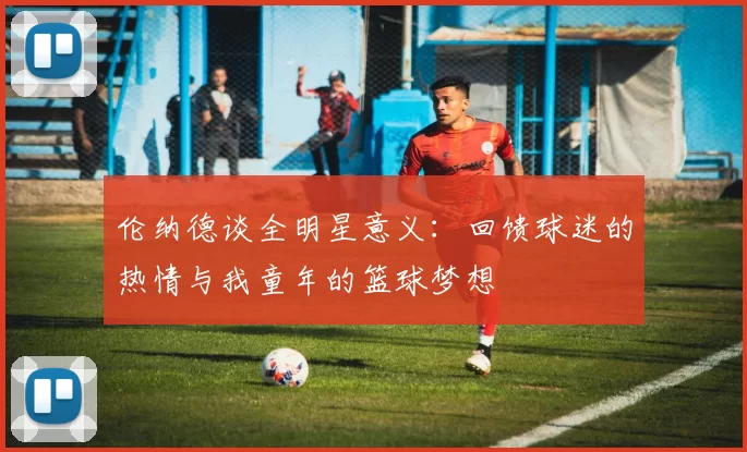 伦纳德谈全明星意义：回馈球迷的热情与我童年的篮球梦想