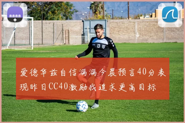 爱德华兹自信满满今晨预言40分表现昨日CC40激励我追求更高目标