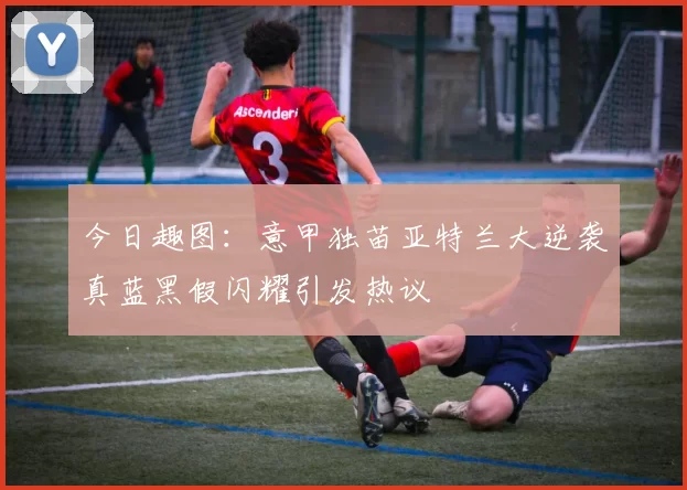 今日趣图：意甲独苗亚特兰大逆袭真蓝黑假闪耀引发热议