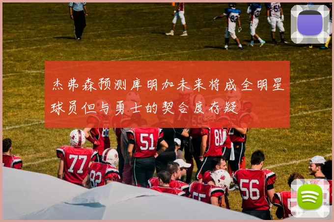 杰弗森预测库明加未来将成全明星球员但与勇士的契合度存疑