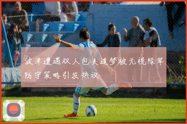 波津遭遇双人包夹追梦被无视绿军防守策略引发热议