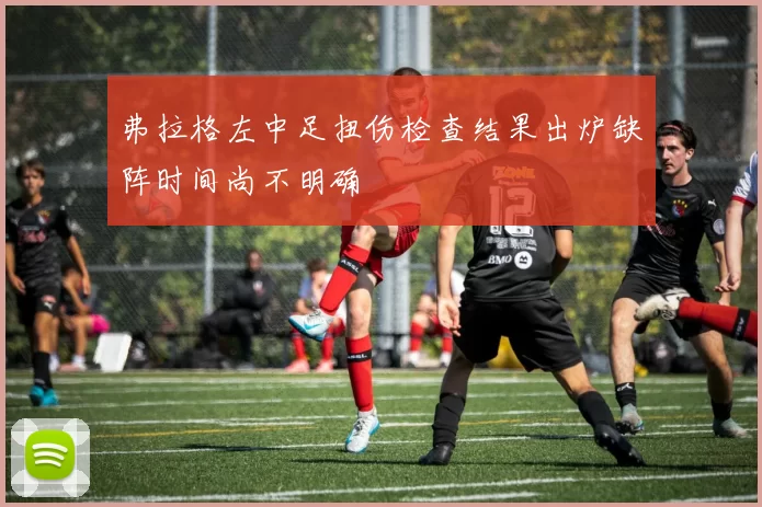 弗拉格左中足扭伤检查结果出炉缺阵时间尚不明确