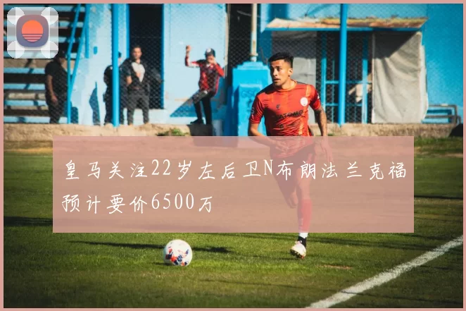 皇马关注22岁左后卫N布朗法兰克福预计要价6500万