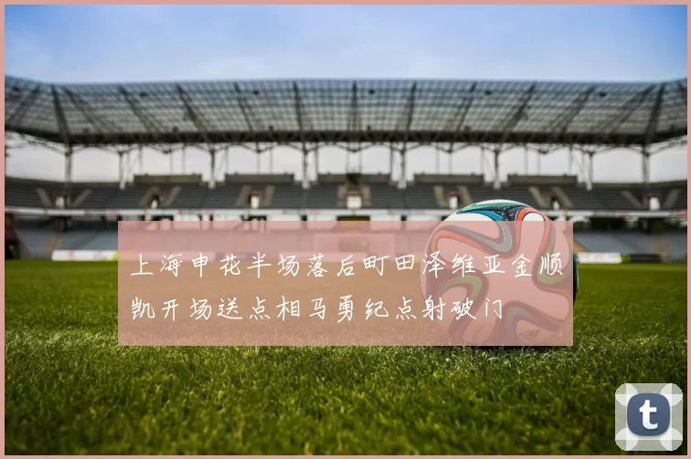 上海申花半场落后町田泽维亚金顺凯开场送点相马勇纪点射破门