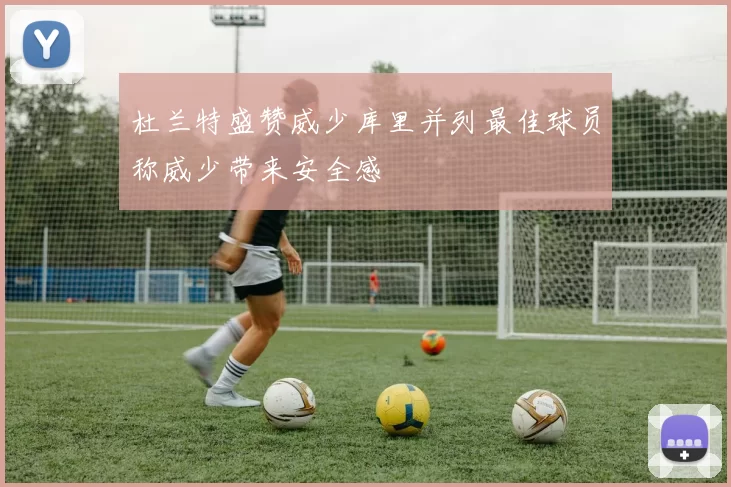 杜兰特盛赞威少库里并列最佳球员称威少带来安全感